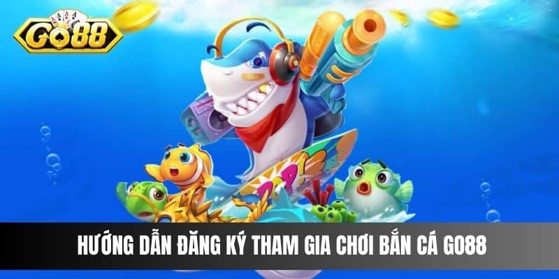 Hướng dẫn đăng ký tham gia chơi Bắn Cá Go88